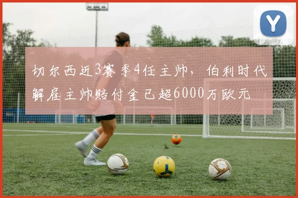 切尔西近3赛季4任主帅,伯利时代解雇主帅赔付金已超6000万欧元