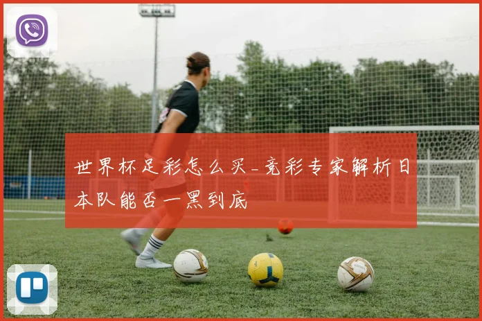 世界杯足彩怎么买_竞彩专家解析日本队能否一黑到底