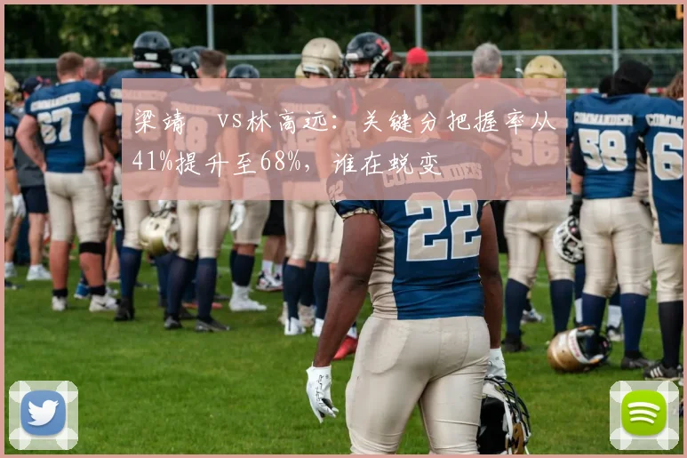 梁靖崑vs林高远:关键分把握率从41%提升至68%,谁在蜕变