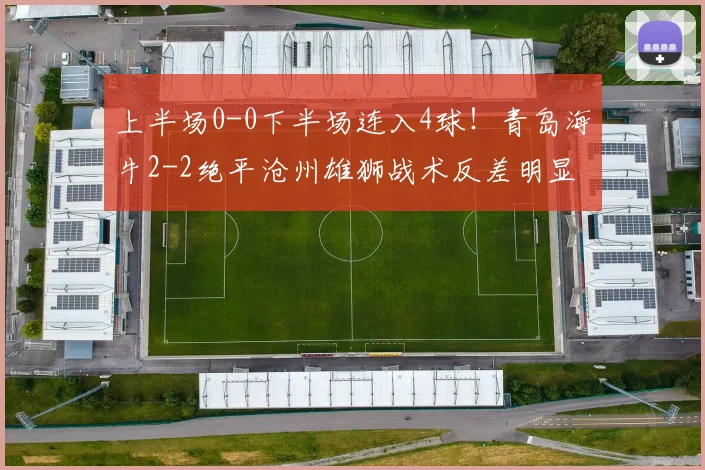 上半场0-0下半场连入4球！青岛海牛2-2绝平沧州雄狮战术反差明显