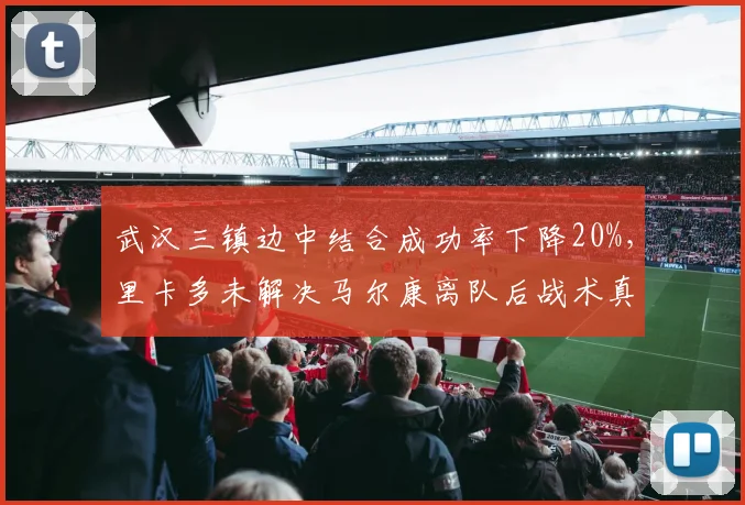 武汉三镇边中结合成功率下降20%,里卡多未解决马尔康离队后战术真空