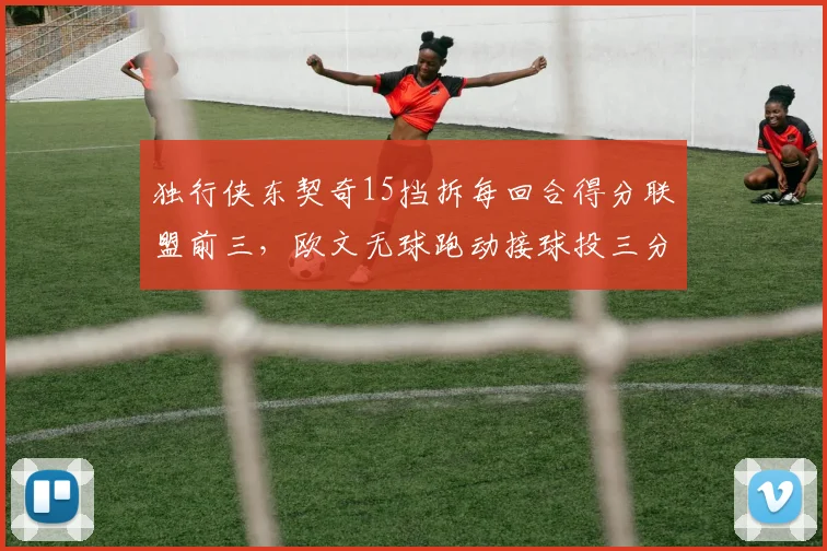 独行侠东契奇15挡拆每回合得分联盟前三,欧文无球跑动接球投三分42%