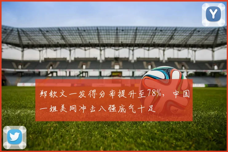 郑钦文一发得分率提升至78%,中国一姐美网冲击八强底气十足