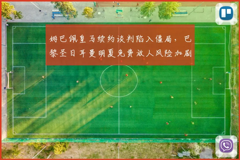 姆巴佩皇马续约谈判陷入僵局,巴黎圣日耳曼明夏免费放人风险加剧