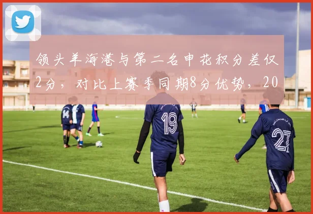 领头羊海港与第二名申花积分差仅2分，对比上赛季同期8分优势，2026赛季争冠悬念创近五年最大